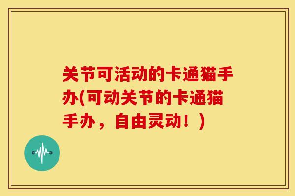关节可活动的卡通猫手办(可动关节的卡通猫手办，自由灵动！)