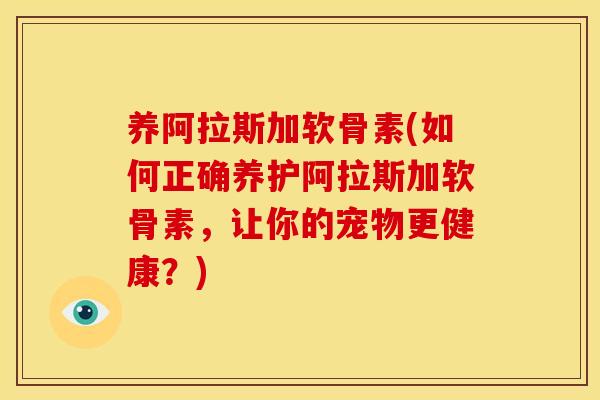 养阿拉斯加软骨素(如何正确养护阿拉斯加软骨素,让你的宠物更健康?) 养阿拉斯加软骨素(如何正确养护阿拉斯加软骨素,让你的宠物更健康?)