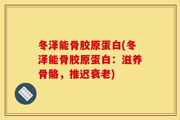 冬泽能骨胶原蛋白(冬泽能骨胶原蛋白:滋养骨骼,推迟) 冬泽能骨胶原蛋白(冬泽能骨胶原蛋白:滋养骨骼,推迟)