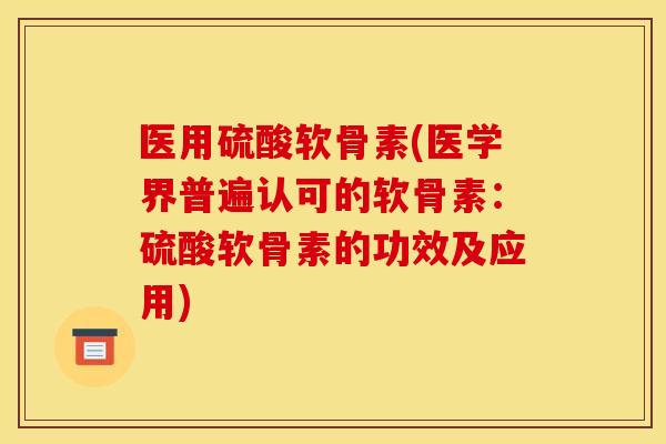 医用硫酸软骨素(医学界普遍认可的软骨素:硫酸软骨素的功效及应用) 医用硫酸软骨素(医学界普遍认可的软骨素:硫酸软骨素的功效及应用)