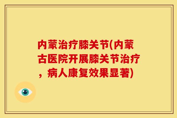 内蒙膝关节(内蒙古医院开展膝关节,人康复效果显著) 内蒙膝关节(内蒙古医院开展膝关节,人康复效果显著)