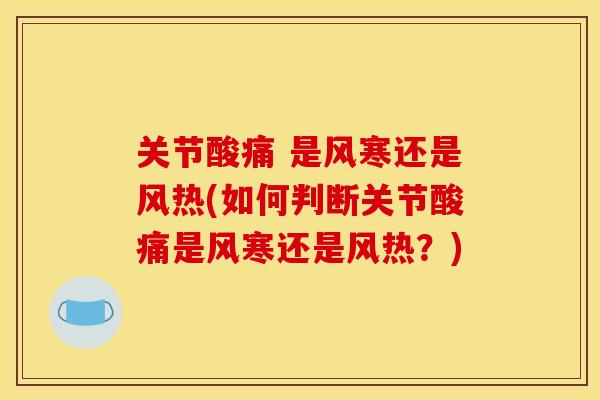 关节酸痛 是风寒还是风热(如何判断关节酸痛是风寒还是风热?) 关节酸痛 是风寒还是风热(如何判断关节酸痛是风寒还是风热?)