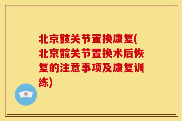 北京髋关节置换康复(北京髋关节置换术后恢复的注意事项及康复训练)