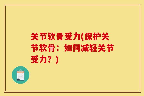关节软骨受力(保护关节软骨:如何减轻关节受力?) 关节软骨受力(保护关节软骨:如何减轻关节受力?)