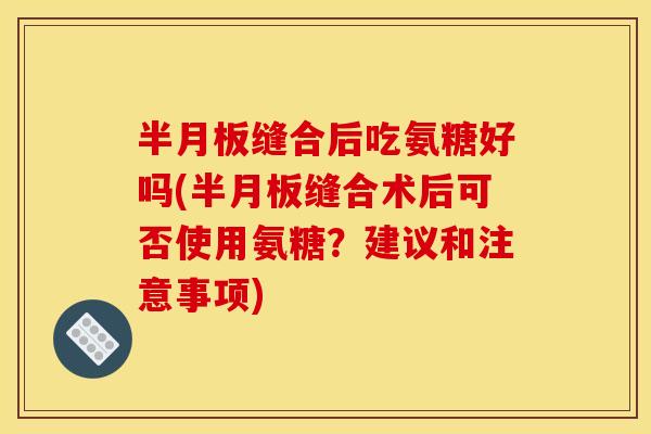 缝合后吃氨糖好吗(缝合术后可否使用氨糖?建议和注意事项) 缝合后吃氨糖好吗(缝合术后可否使用氨糖?建议和注意事项)