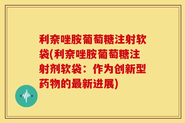利奈唑胺葡萄糖注射软袋(利奈唑胺葡萄糖注射剂软袋:作为创新型的新进展) 利奈唑胺葡萄糖注射软袋(利奈唑胺葡萄糖注射剂软袋:作为创新型的新进展)