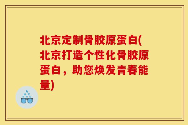 北京定制骨胶原蛋白(北京打造个性化骨胶原蛋白,助您焕发青春能量) 北京定制骨胶原蛋白(北京打造个性化骨胶原蛋白,助您焕发青春能量)