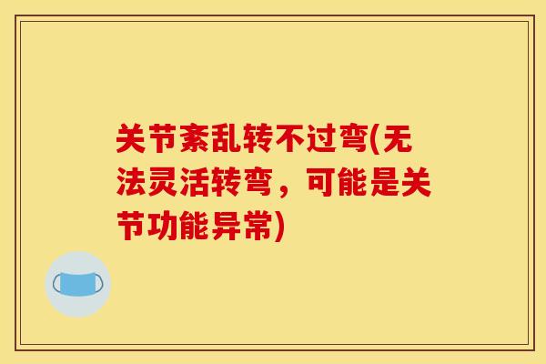 关节紊乱转不过弯(无法灵活转弯,可能是关节功能异常) 关节紊乱转不过弯(无法灵活转弯,可能是关节功能异常)