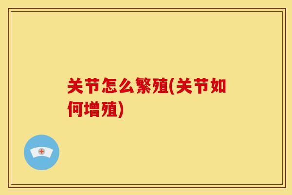 关节怎么繁殖(关节如何增殖) 关节怎么繁殖(关节如何增殖)