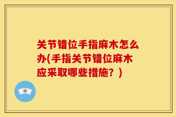 关节错位手指麻木怎么办(手指关节错位麻木应采取哪些措施?) 关节错位手指麻木怎么办(手指关节错位麻木应采取哪些措施?)