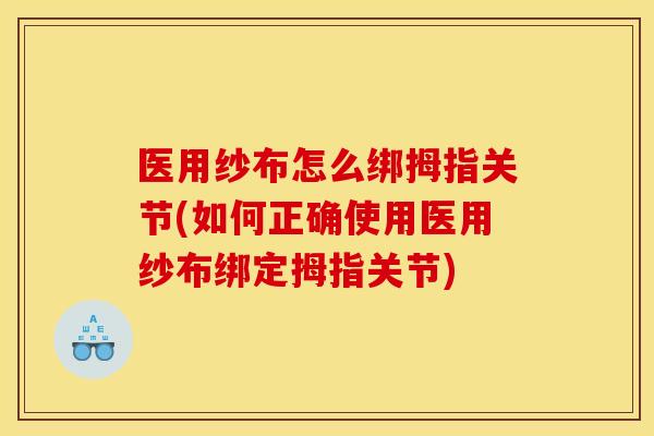 医用纱布怎么绑拇指关节(如何正确使用医用纱布绑定拇指关节)