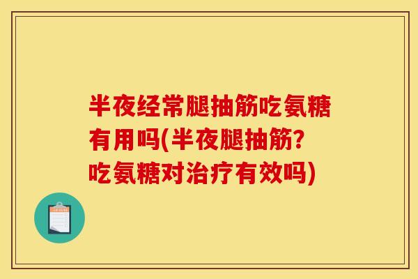 半夜经常腿抽筋吃氨糖有用吗(半夜腿抽筋？吃氨糖对有效吗)