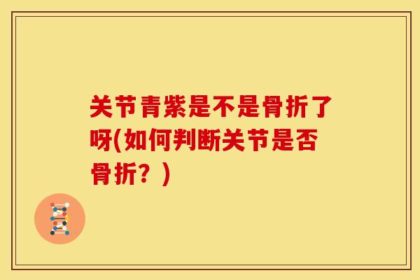 关节青紫是不是了呀(如何判断关节是否?) 关节青紫是不是了呀(如何判断关节是否?)