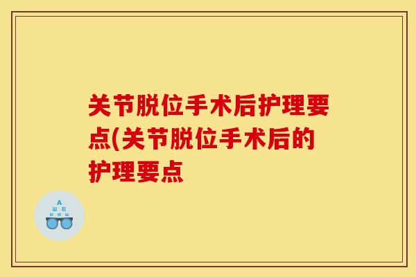 关节脱位手术后护理要点(关节脱位手术后的护理要点 关节脱位手术后护理要点(关节脱位手术后的护理要点
