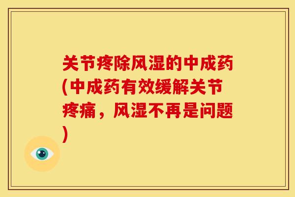 关节疼除的中成药(中成药有效缓解关节,不再是问题) 关节疼除的中成药(中成药有效缓解关节,不再是问题)