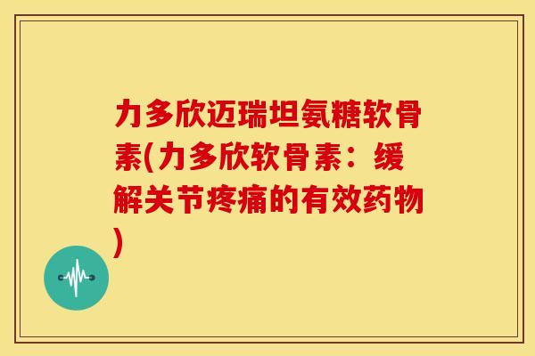 力多欣迈瑞坦氨糖软骨素(力多欣软骨素:缓解关节的有效) 力多欣迈瑞坦氨糖软骨素(力多欣软骨素:缓解关节的有效)