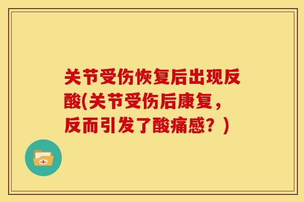 关节受伤恢复后出现反酸(关节受伤后康复,反而引发了酸痛感?) 关节受伤恢复后出现反酸(关节受伤后康复,反而引发了酸痛感?)