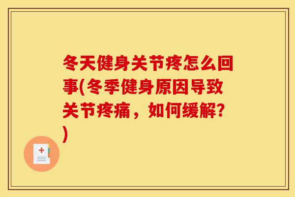 冬天健身关节疼怎么回事(冬季健身原因导致关节,如何缓解?) 冬天健身关节疼怎么回事(冬季健身原因导致关节,如何缓解?)