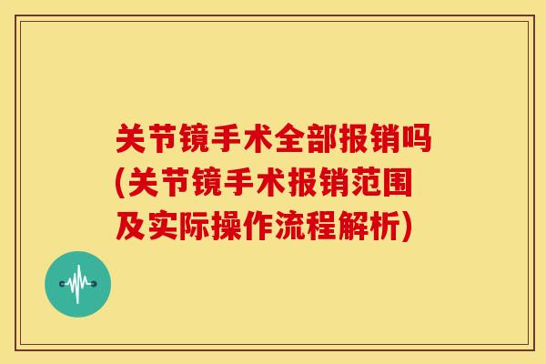 关节镜手术全部报销吗(关节镜手术报销范围及实际操作流程解析) 关节镜手术全部报销吗(关节镜手术报销范围及实际操作流程解析)