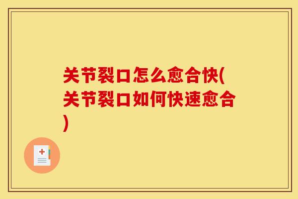 关节裂口怎么愈合快(关节裂口如何快速愈合)