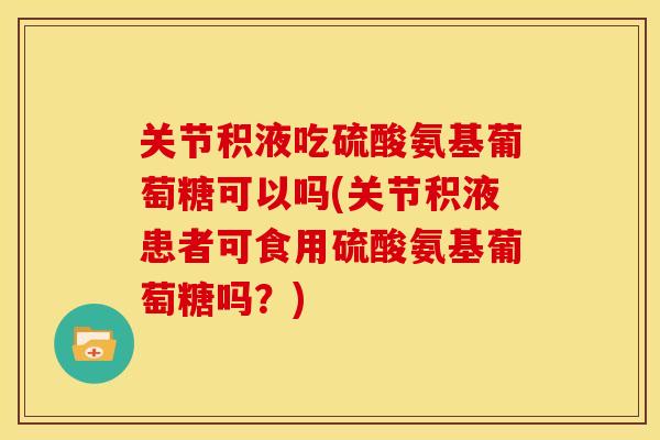 关节积液吃硫酸氨基葡萄糖可以吗(关节积液患者可食用硫酸氨基葡萄糖吗?) 关节积液吃硫酸氨基葡萄糖可以吗(关节积液患者可食用硫酸氨基葡萄糖吗?)