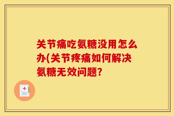 关节痛吃氨糖没用怎么办(关节如何解决氨糖无效问题? 关节痛吃氨糖没用怎么办(关节如何解决氨糖无效问题?