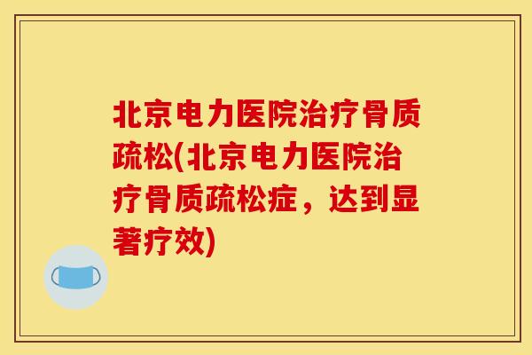北京电力医院(北京电力医院症,达到显著疗效) 北京电力医院(北京电力医院症,达到显著疗效)