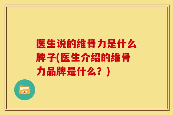 医生说的维骨力是什么牌子(医生介绍的维骨力品牌是什么?) 医生说的维骨力是什么牌子(医生介绍的维骨力品牌是什么?)