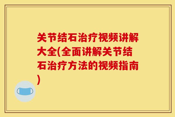 关节结石视频讲解大全(全面讲解关节结石方法的视频指南)