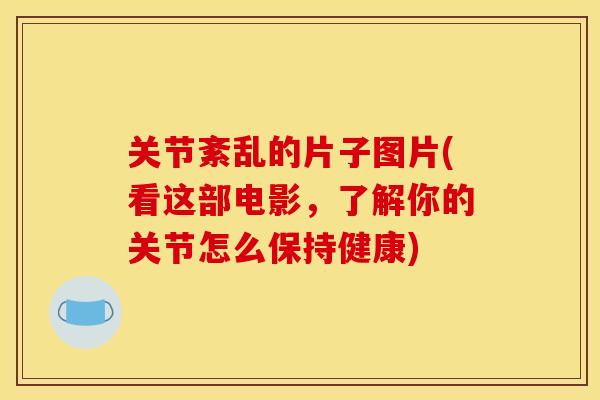 关节紊乱的片子图片(看这部电影，了解你的关节怎么保持健康)