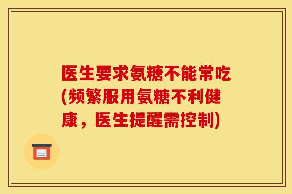 医生要求氨糖不能常吃(频繁服用氨糖不利健康，医生提醒需控制)