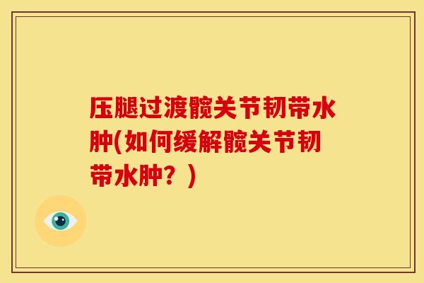 压腿过渡髋关节韧带水肿(如何缓解髋关节韧带水肿？)
