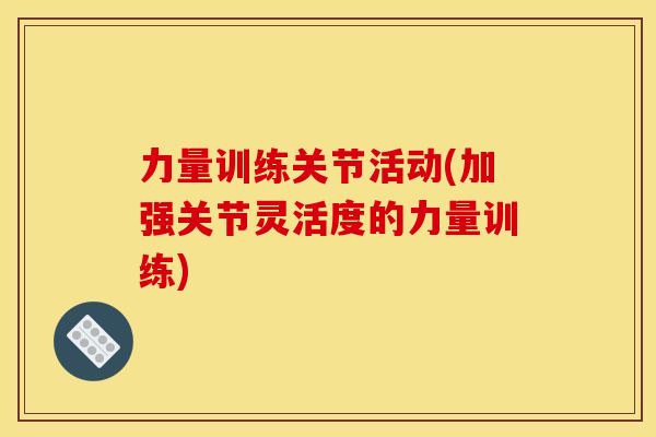力量训练关节活动(加强关节灵活度的力量训练) 力量训练关节活动(加强关节灵活度的力量训练)