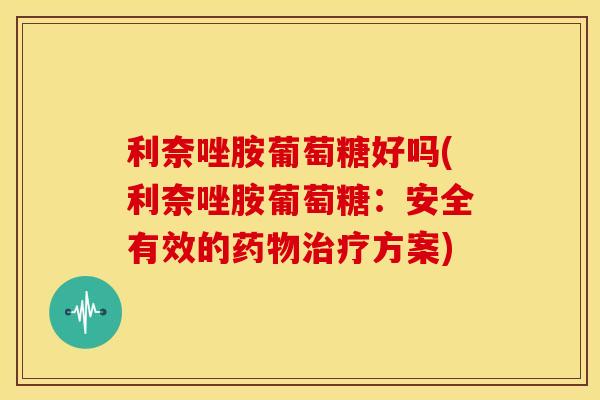 利奈唑胺葡萄糖好吗(利奈唑胺葡萄糖:安全有效的方案) 利奈唑胺葡萄糖好吗(利奈唑胺葡萄糖:安全有效的方案)