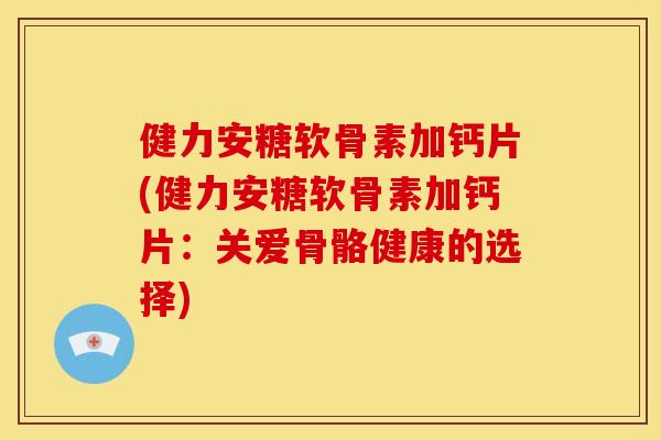 健力安糖软骨素加钙片(健力安糖软骨素加钙片：关爱骨骼健康的选择)