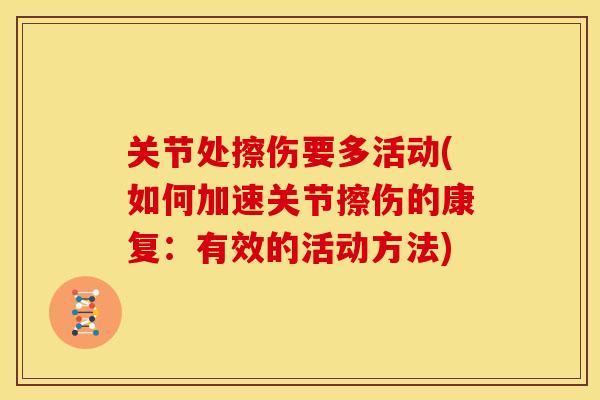 关节处擦伤要多活动(如何加速关节擦伤的康复:有效的活动方法) 关节处擦伤要多活动(如何加速关节擦伤的康复:有效的活动方法)