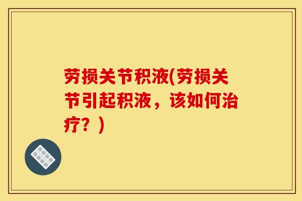 劳损关节积液(劳损关节引起积液,该如何?) 劳损关节积液(劳损关节引起积液,该如何?)