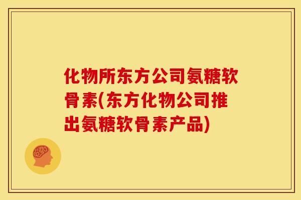 化物所东方公司氨糖软骨素(东方化物公司推出氨糖软骨素产品) 化物所东方公司氨糖软骨素(东方化物公司推出氨糖软骨素产品)