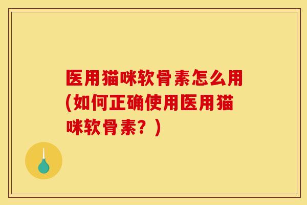 医用猫咪软骨素怎么用(如何正确使用医用猫咪软骨素?) 医用猫咪软骨素怎么用(如何正确使用医用猫咪软骨素?)