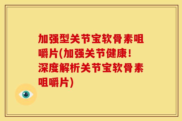 加强型关节宝软骨素咀嚼片(加强关节健康！深度解析关节宝软骨素咀嚼片)