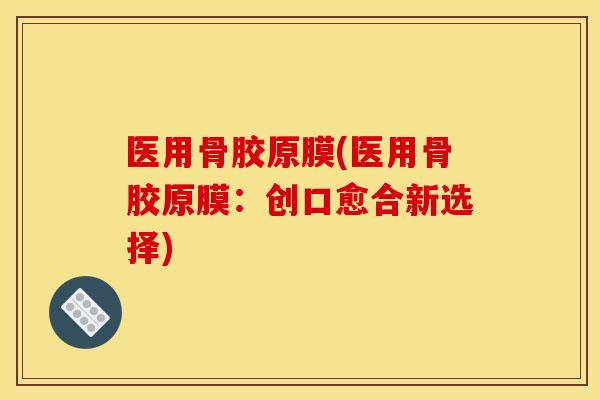 医用骨胶原膜(医用骨胶原膜：创口愈合新选择)