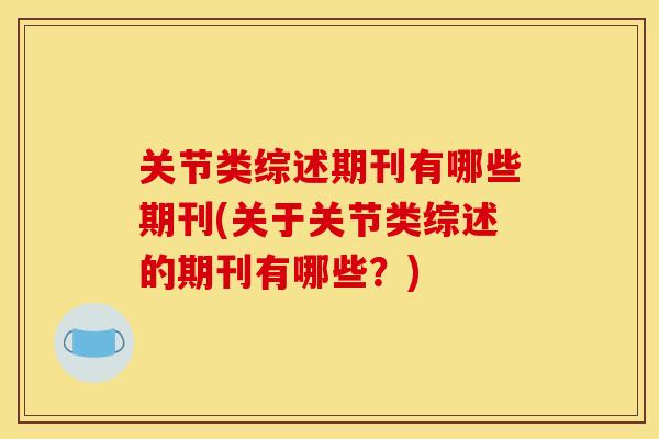 关节类综述期刊有哪些期刊(关于关节类综述的期刊有哪些?) 关节类综述期刊有哪些期刊(关于关节类综述的期刊有哪些?)