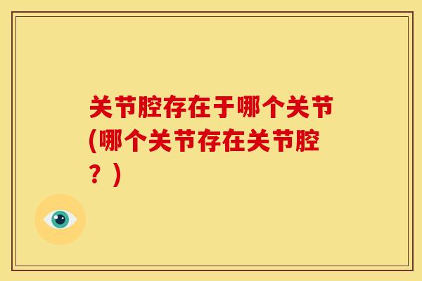 关节腔存在于哪个关节(哪个关节存在关节腔?) 关节腔存在于哪个关节(哪个关节存在关节腔?)