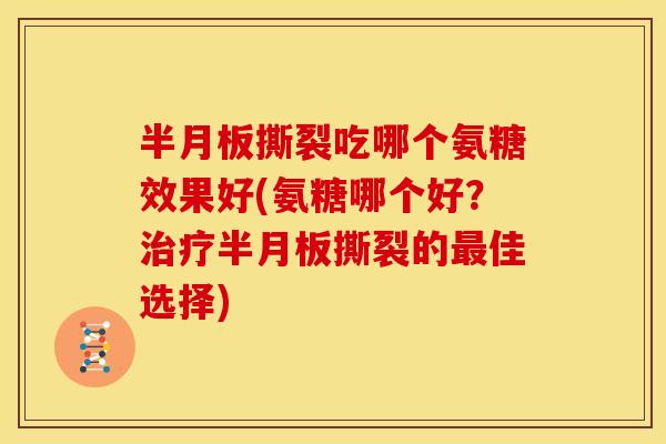 撕裂吃哪个氨糖效果好(氨糖哪个好?撕裂的佳选择) 撕裂吃哪个氨糖效果好(氨糖哪个好?撕裂的佳选择)