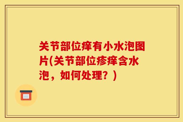 关节部位痒有小水泡图片(关节部位疹痒含水泡，如何处理？)