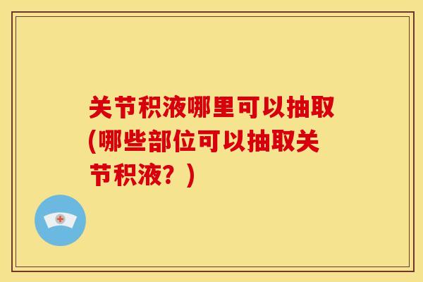 关节积液哪里可以抽取(哪些部位可以抽取关节积液?) 关节积液哪里可以抽取(哪些部位可以抽取关节积液?)