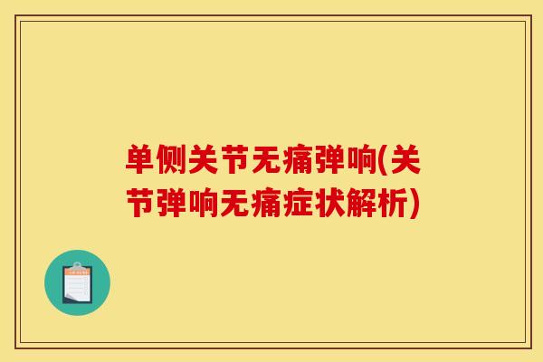 单侧关节无痛弹响(关节弹响无痛症状解析) 单侧关节无痛弹响(关节弹响无痛症状解析)