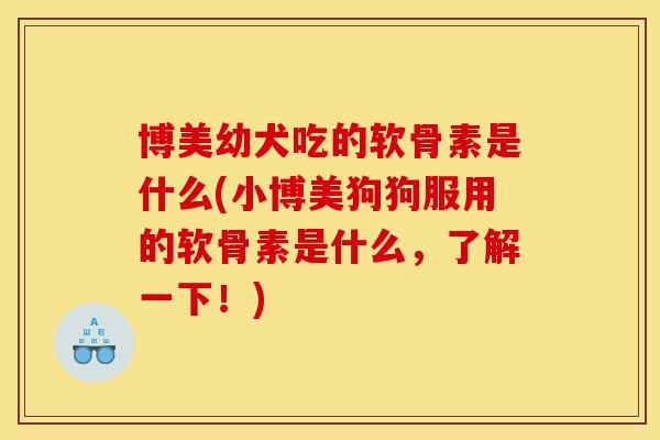 博美幼犬吃的软骨素是什么(小博美狗狗服用的软骨素是什么，了解一下！)