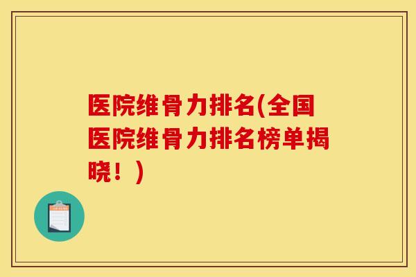 医院维骨力排名(全国医院维骨力排名榜单揭晓!) 医院维骨力排名(全国医院维骨力排名榜单揭晓!)