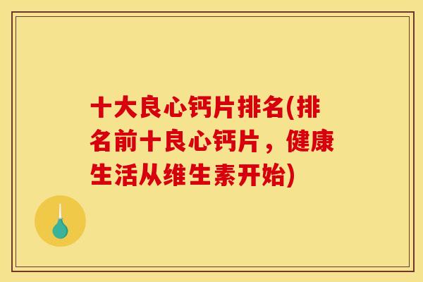 十大良心钙片排名(排名前十良心钙片,健康生活从维生素开始) 十大良心钙片排名(排名前十良心钙片,健康生活从维生素开始)